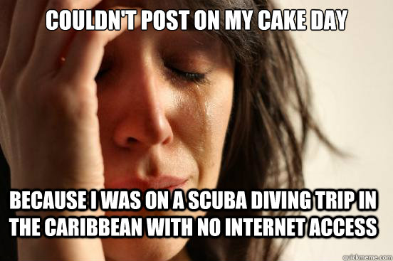 Couldn't post on my cake day Because I was on a scuba diving trip in the Caribbean with no internet access  FirstWorldProblems