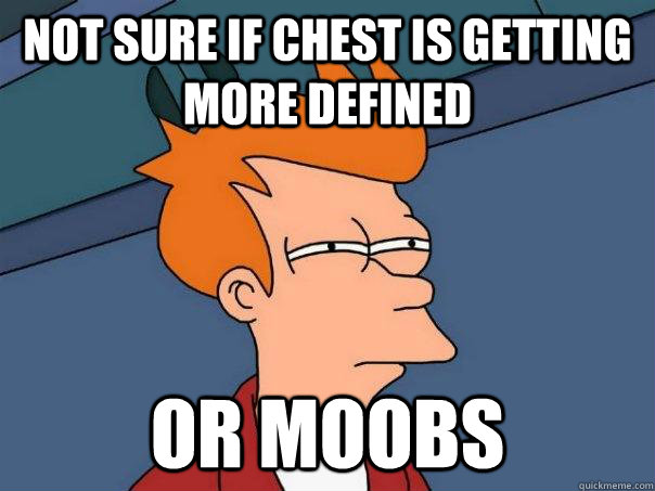 Not sure if chest is getting more defined Or moobs  Futurama Fry