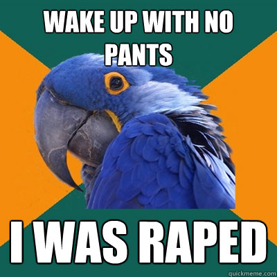 wake up with no pants i was raped  Paranoid Parrot