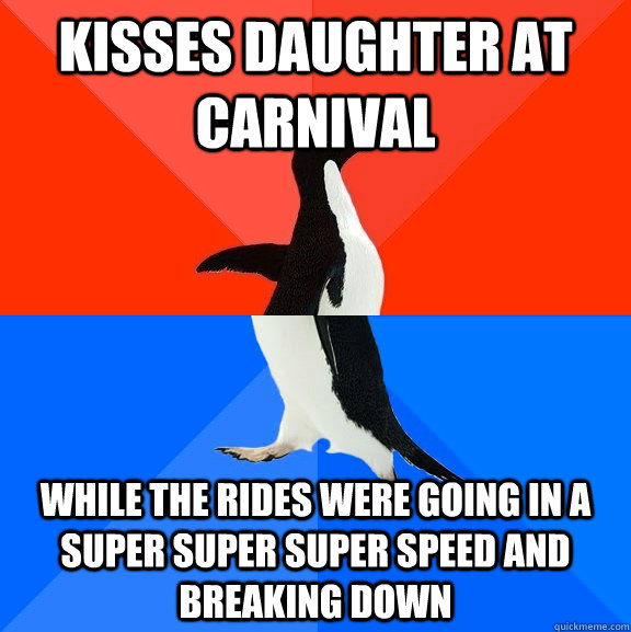 kisses daughter at carnival while the rides were going in a super super super speed and breaking down  Socially Awesome Awkward Penguin