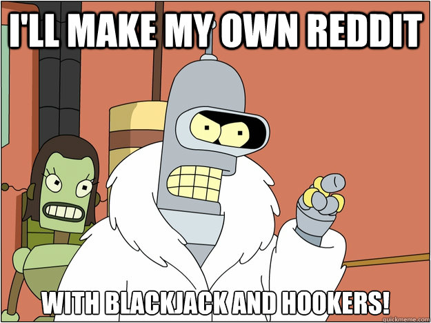 I'll make my own reddit with blackjack and hookers!  BENDER STATE MEET