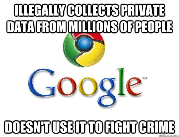 Illegally collects private data from millions of people Doesn't use it to fight crime - Illegally collects private data from millions of people Doesn't use it to fight crime  Good Guy Google