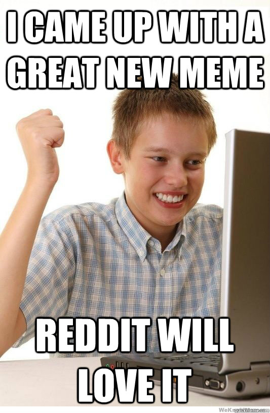 I came up with a great new meme Reddit will love it  First Day On Internet Kid