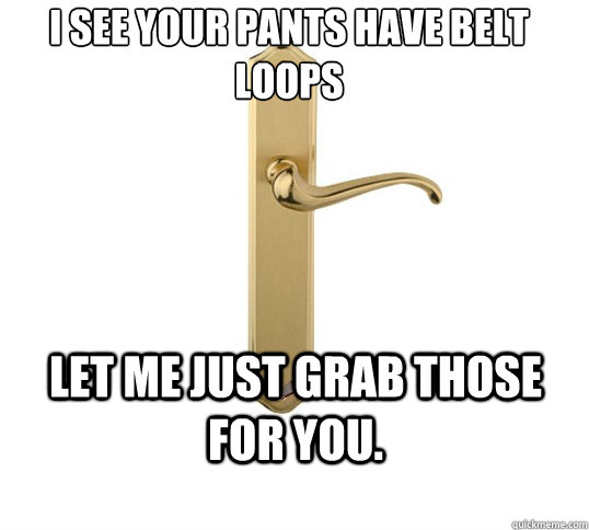 I see your pants have belt loops Let me just grab those for you.  - I see your pants have belt loops Let me just grab those for you.   Good Guy Doorhandle