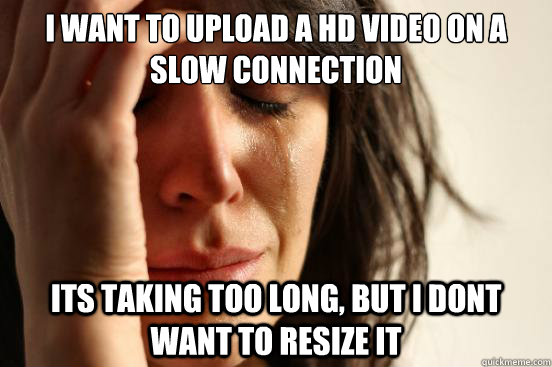 I want to upload a HD video on a slow connection its taking too long, but I dont want to resize it  First World Problems