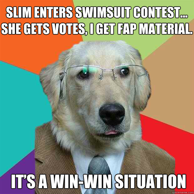 Slim enters swimsuit contest... she gets votes, I get fap material.
 It’s a win-win situation  Business Dog