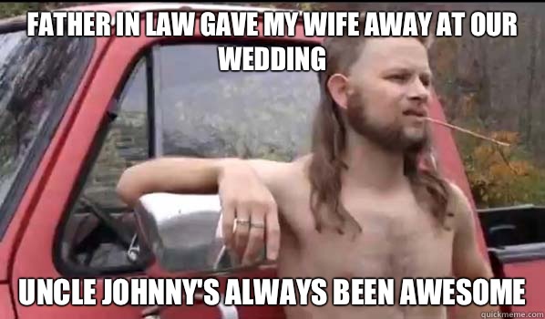 Father in law gave my wife away at our wedding Uncle Johnny's always been awesome  Almost Politically Correct Redneck