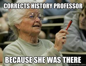 Corrects history professor BECAUSE SHE WAS THERE  Senior College Student