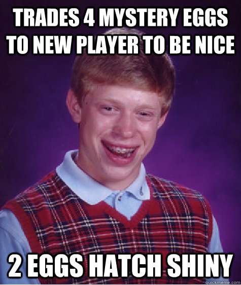 trades 4 mystery eggs to new player to be nice 2 eggs hatch shiny  Bad Luck Brian