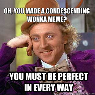 Oh, you made a condescending Wonka meme?
 You must be perfect in every way  Condescending Wonka
