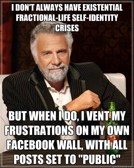 I don't always have existential fractional-life self-identity crises But when I do, I vent my frustrations on my own facebook wall, with all posts set to 