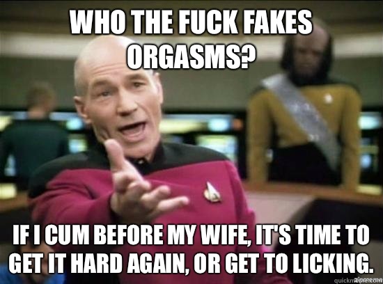 Who the fuck fakes orgasms? If I cum before my wife, it's time to get it hard again, or get to licking.  Annoyed Picard HD