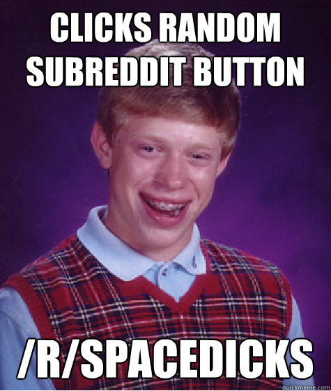 Clicks random subreddit button /r/spacedicks  Bad Luck Brian