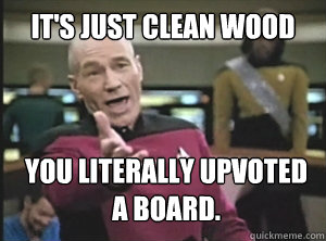 It's just clean wood You literally upvoted a board.   Annoyed Picard