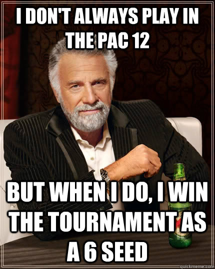 I don't always play in the PAC 12 but when I do, I win the tournament as a 6 seed  The Most Interesting Man In The World