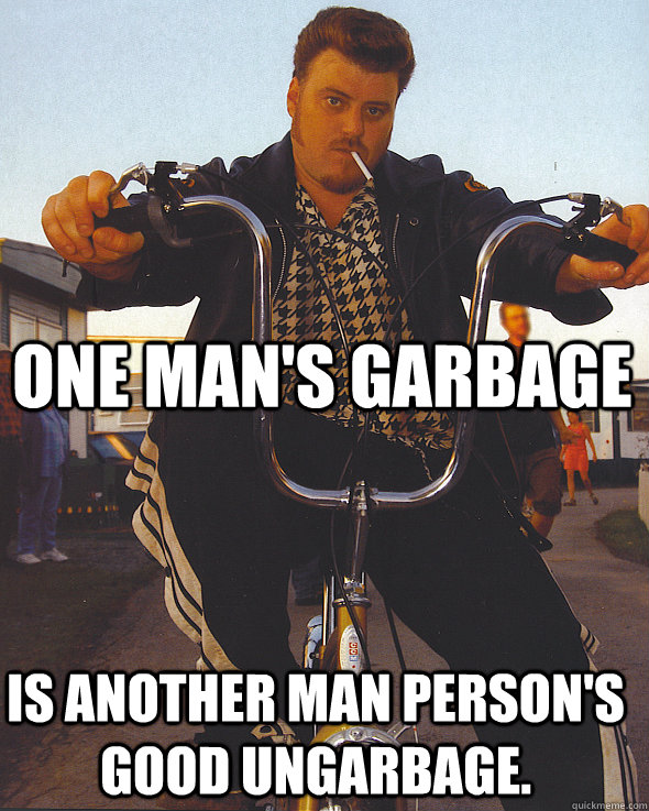 One man's garbage Is another man person's good ungarbage.  