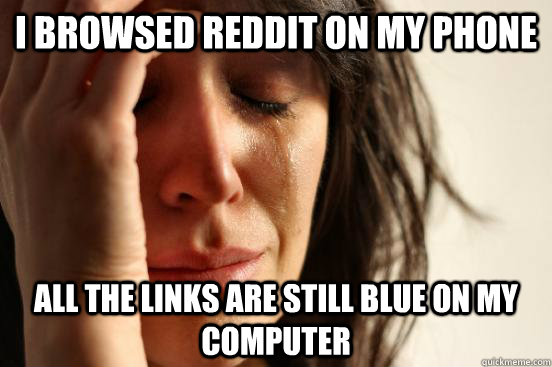 I browsed Reddit on my phone all the links are still blue on my computer  First World Problems