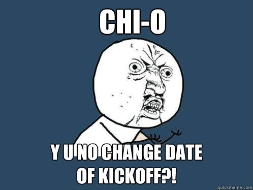 CHI-O Y U NO CHANGE DATE 
OF KICKOFF?!  Y U No