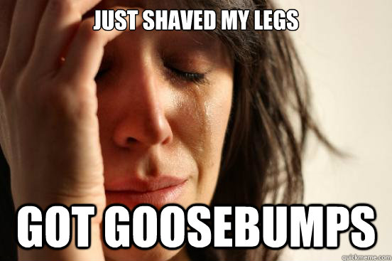 Just shaved my legs Got goosebumps  First World Problems