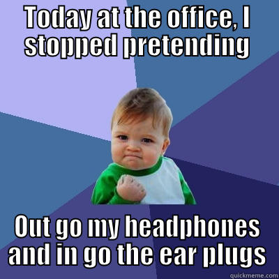 TODAY AT THE OFFICE, I STOPPED PRETENDING OUT GO MY HEADPHONES AND IN GO THE EAR PLUGS Success Kid