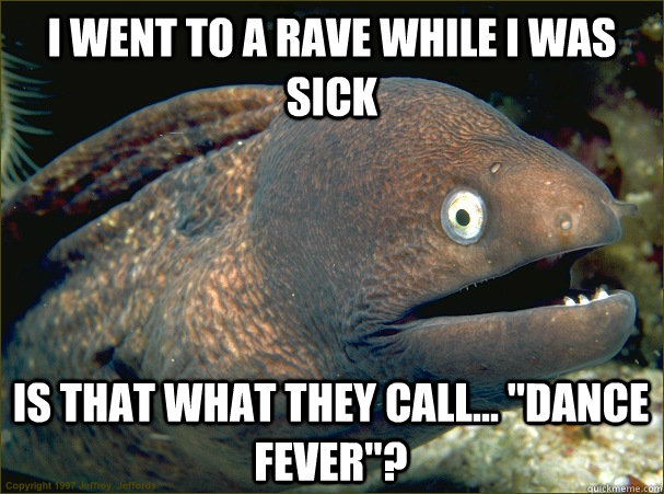 I went to a rave while I was sick Is that what they call... 