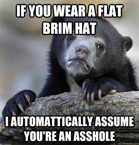 If you wear a flat brim hat I automattically assume you're an asshole  Confession Bear