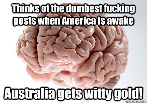 Thinks of the dumbest fucking posts when America is awake Australia gets witty gold!   Scumbag Brain