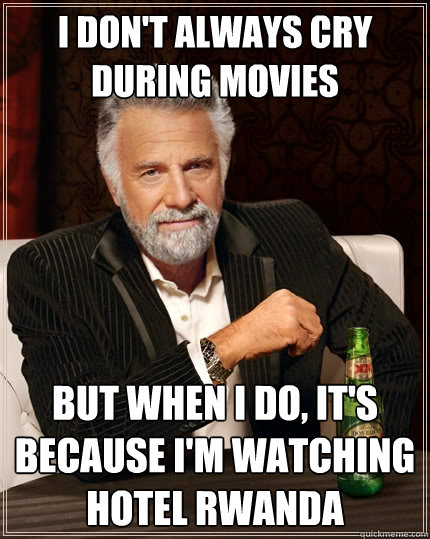 I don't always cry during movies But when I do, it's because I'm watching Hotel Rwanda  The Most Interesting Man In The World