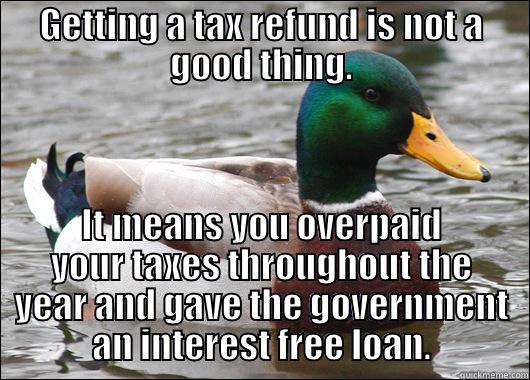 GETTING A TAX REFUND IS NOT A GOOD THING. IT MEANS YOU OVERPAID YOUR TAXES THROUGHOUT THE YEAR AND GAVE THE GOVERNMENT AN INTEREST FREE LOAN. Actual Advice Mallard