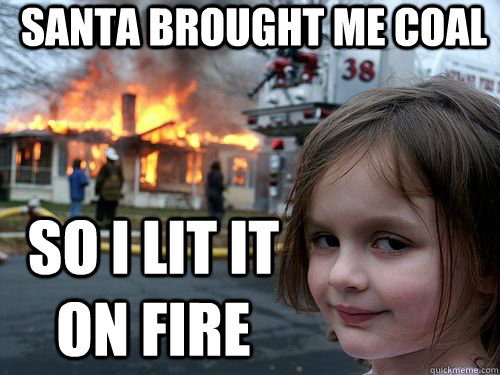 santa brought me coal so i lit it on fire  