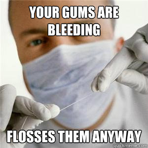Your Gums are Bleeding Flosses them anyway  Scumbag Dentist