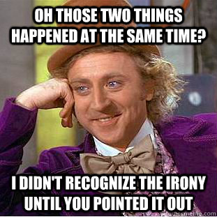 oh those two things happened at the same time? I didn't recognize the irony until you pointed it out  Condescending Wonka