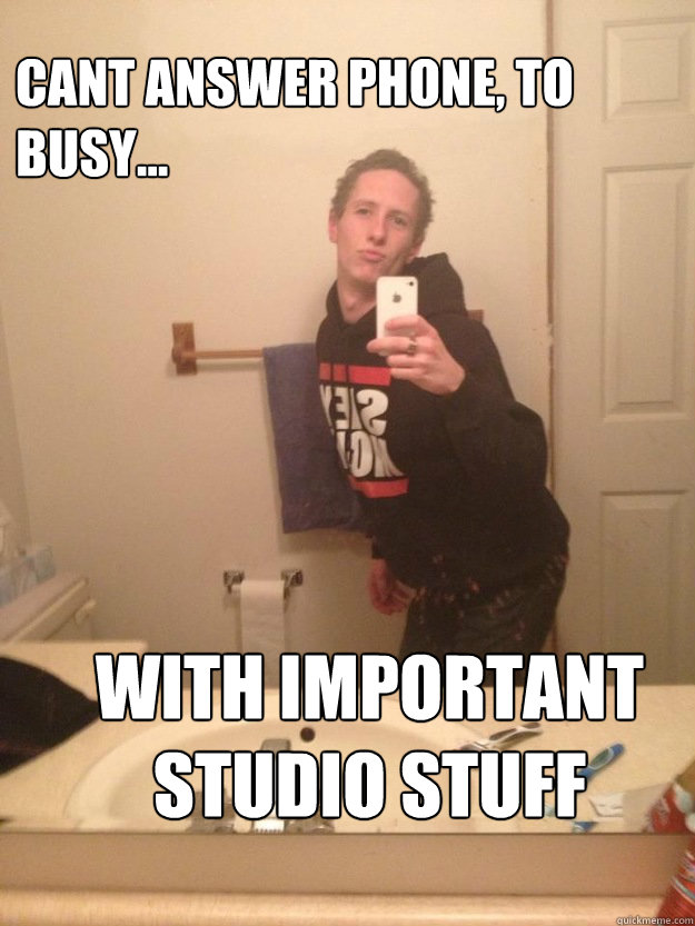 cant answer phone, to busy... with important studio stuff  studious steve