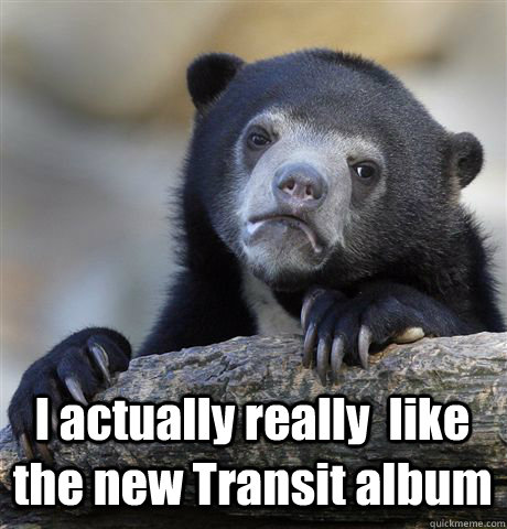 I actually really  like the new Transit album  Confession Bear