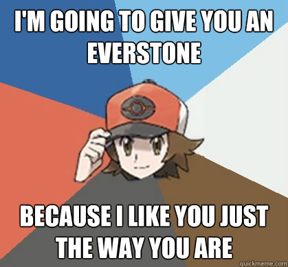 I'm going to give you an everstone Because i like you just the way you are  