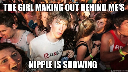 the girl making out behind me's nipple is showing  Sudden Clarity Clarence