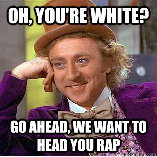 Oh, you're white? Go ahead, we want to head you rap  Creepy Wonka