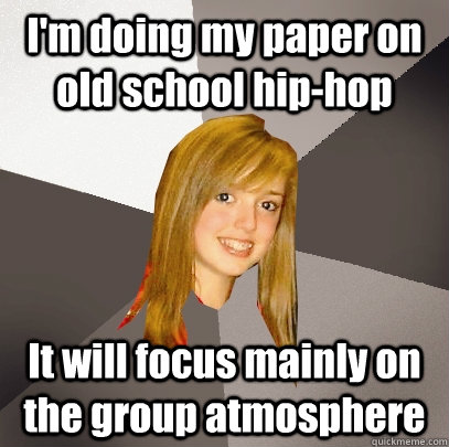 I'm doing my paper on old school hip-hop It will focus mainly on the group atmosphere  Musically Oblivious 8th Grader