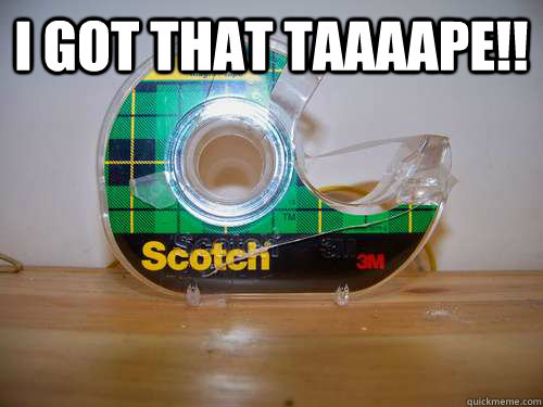 I got that taaaape!!   - I got that taaaape!!    scotch tape