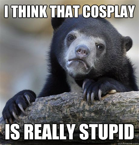 I think that Cosplay is really stupid - I think that Cosplay is really stupid  Confession Bear