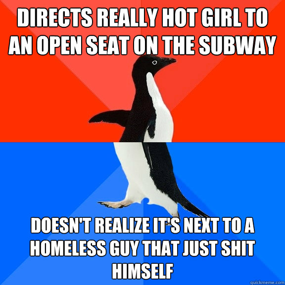 directs really hot girl to an open seat on the subway doesn't realize it's next to a homeless guy that just shit himself  Socially Awesome Awkward Penguin