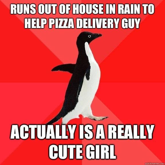 Runs out of house in rain to help pizza delivery guy Actually is a really cute girl  Socially Awesome Penguin