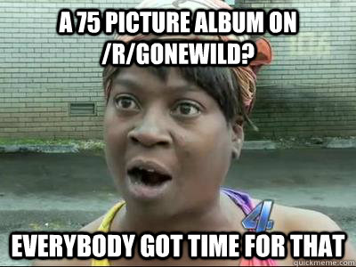 a 75 picture album on /r/gonewild? Everybody Got Time For That  No Time Sweet Brown