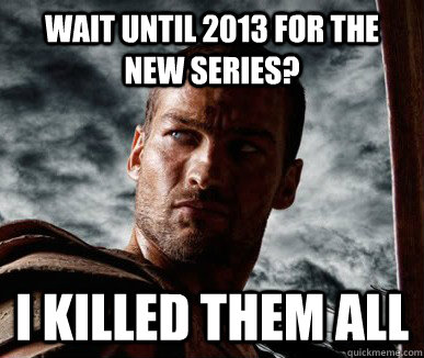Wait until 2013 for the new series? I killed them all  