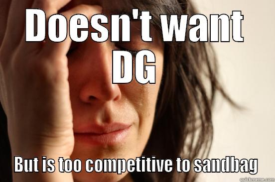 DOESN'T WANT DG BUT IS TOO COMPETITIVE TO SANDBAG First World Problems