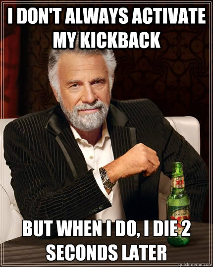 I don't always activate my kickback but when I do, I die 2 seconds later  The Most Interesting Man In The World