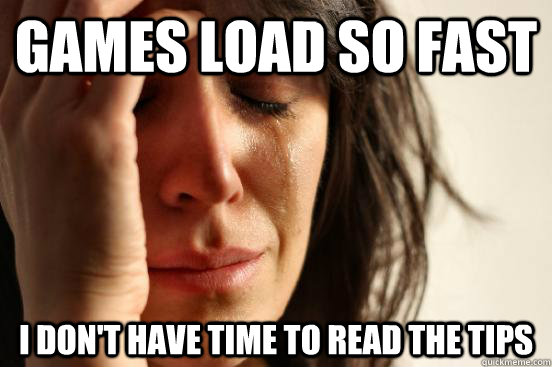 Games load so fast I don't have time to read the tips  First World Problems