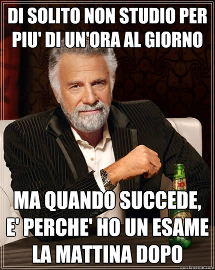 di solito non studio per piu' di un'ora al giorno ma quando succede, e' perche' ho un esame la mattina dopo  The Most Interesting Man In The World