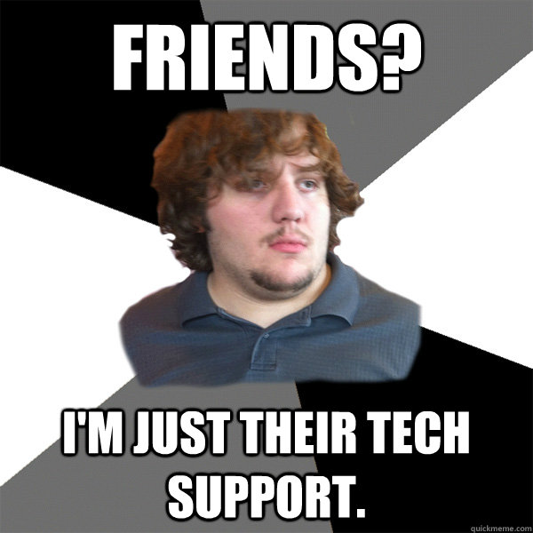 Friends? I'm just their tech support. - Friends? I'm just their tech support.  Family Tech Support Guy
