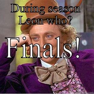 DURING SEASON LEON WHO? FINALS!  Condescending Wonka